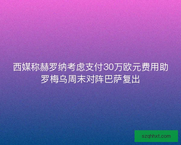 西媒称赫罗纳考虑支付30万欧元费用助罗梅乌周末对阵巴萨复出