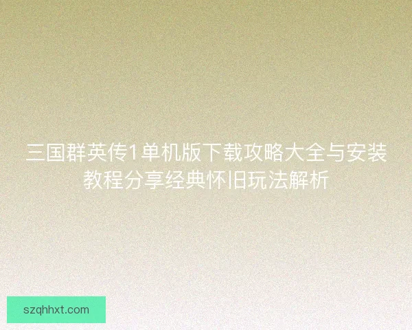 三国群英传1单机版下载攻略大全与安装教程分享经典怀旧玩法解析