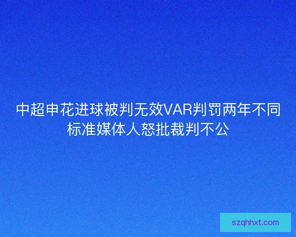 中超申花进球被判无效VAR判罚两年不同标准媒体人怒批裁判不公