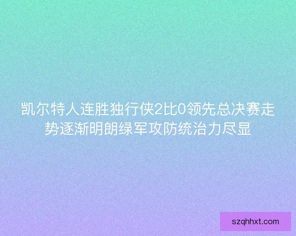 凯尔特人连胜独行侠2比0领先总决赛走势逐渐明朗绿军攻防统治力尽显