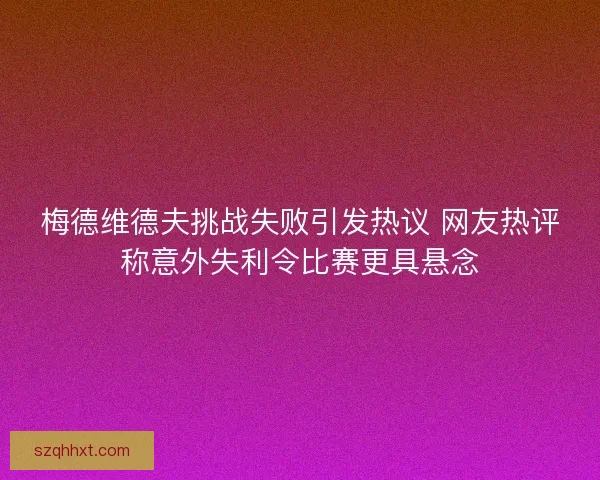 梅德维德夫挑战失败引发热议 网友热评称意外失利令比赛更具悬念