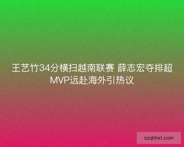 王艺竹34分横扫越南联赛 薛志宏夺排超MVP远赴海外引热议