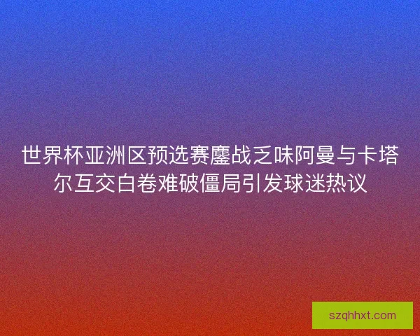 世界杯亚洲区预选赛鏖战乏味阿曼与卡塔尔互交白卷难破僵局引发球迷热议