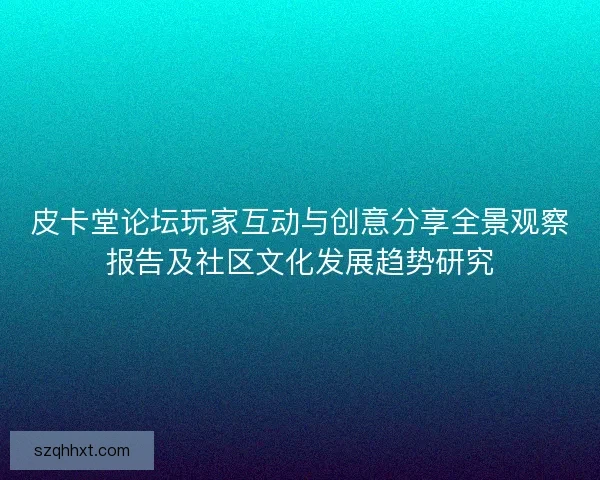 皮卡堂论坛玩家互动与创意分享全景观察报告及社区文化发展趋势研究