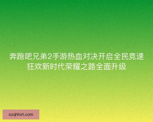 奔跑吧兄弟2手游热血对决开启全民竞速狂欢新时代荣耀之路全面升级