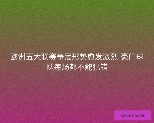 欧洲五大联赛争冠形势愈发激烈 豪门球队每场都不能犯错