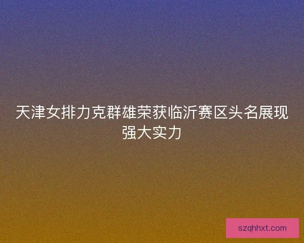 天津女排力克群雄荣获临沂赛区头名展现强大实力
