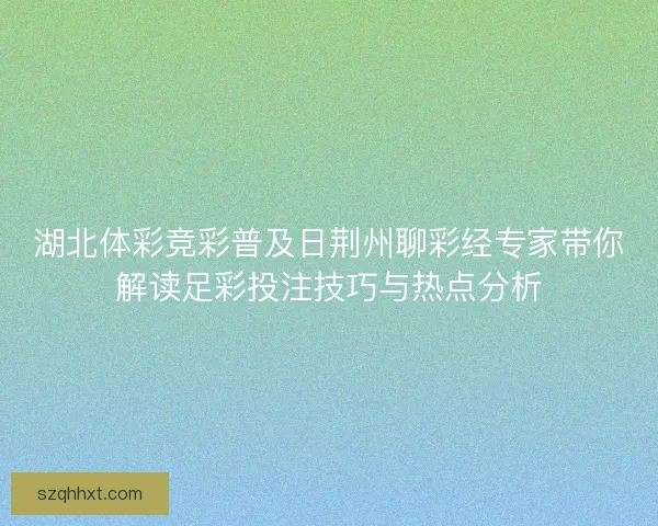 湖北体彩竞彩普及日荆州聊彩经专家带你解读足彩投注技巧与热点分析