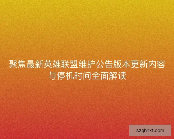 聚焦最新英雄联盟维护公告版本更新内容与停机时间全面解读