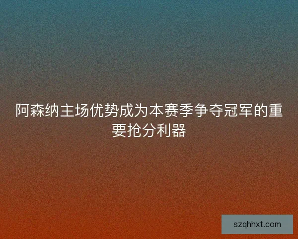 阿森纳主场优势成为本赛季争夺冠军的重要抢分利器