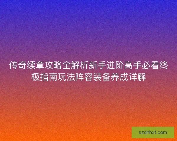 传奇续章攻略全解析新手进阶高手必看终极指南玩法阵容装备养成详解