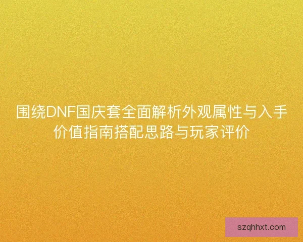 围绕DNF国庆套全面解析外观属性与入手价值指南搭配思路与玩家评价