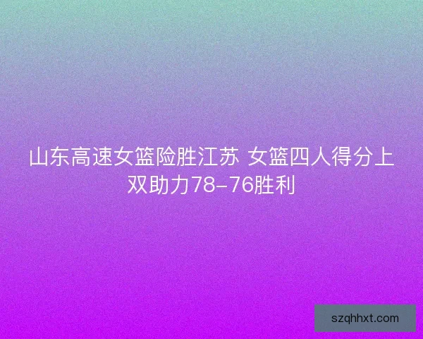 山东高速女篮险胜江苏 女篮四人得分上双助力78-76胜利